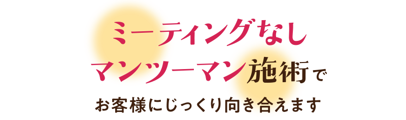 ミーティングなしマンツーマン施術でお客様にじっくり向き合えます