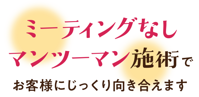 ミーティングなしマンツーマン施術でお客様にじっくり向き合えます