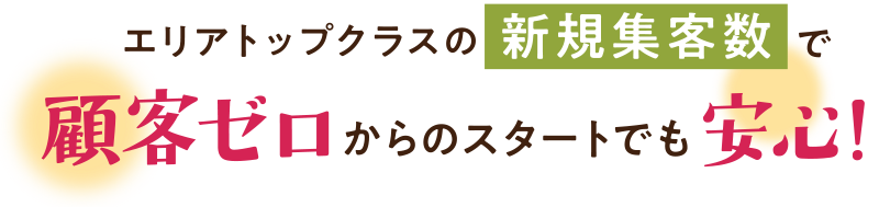 エリアトップクラスの新規集客数で、顧客ゼロからのスタートでも安心!